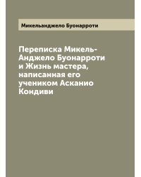 Переписка Микель-Анджело Буонарроти и Жизнь мастера, написанная его учеником Асканио Кондиви