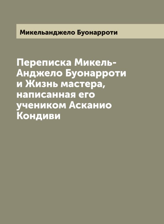 Обложка книги «Переписка Микель-Анджело Буонарроти и Жизнь мастера, написанная его учеником Асканио Кондиви» — Микельанджело Буонарроти, ISBN 9785519964234