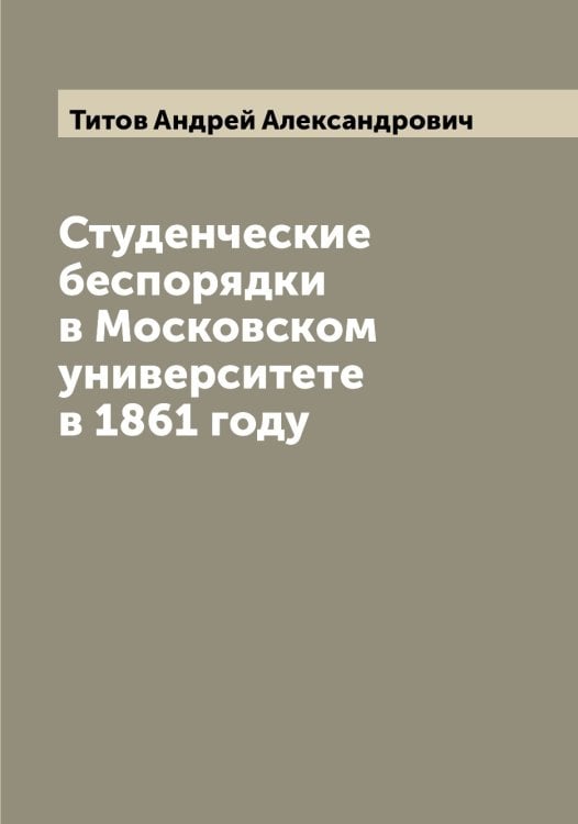 Обложка книги «Студенческие беспорядки в Московском университете в 1861 году» — Титов Андрей Александрович, ISBN 9785519767682