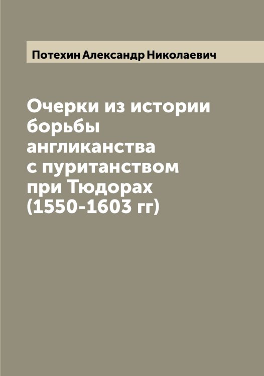 Очерки из истории борьбы англиканства с пуританством при Тюдорах (1550-1603 гг) Обложка книги «Очерки из истории борьбы англиканства с пуританством при Тюдорах (1550-1603 гг)» — Потехин Александр Николаевич, ISBN 9785519793179