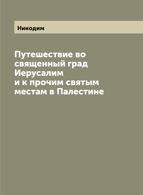 Обложка книги «Путешествие во священный град Иерусалим и к прочим святым местам в Палестине» — Никодим, ISBN 9785519996990