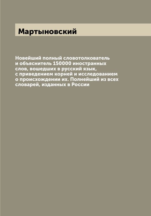 Обложка книги «Новейший полный словотолкователь и объяснитель 150000 иностранных слов, вошедших в русский язык, с приведением корней и исследованием о происхождении их. Полнейший из всех словарей, изданных в России» — Мартыновский, ISBN 9785519956185