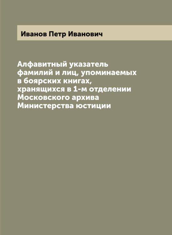 Обложка книги «Алфавитный указатель фамилий и лиц, упоминаемых в боярских книгах, хранящихся в 1-м отделении Московского архива Министерства юстиции» — Иванов Петр Иванович, ISBN 9785519866354