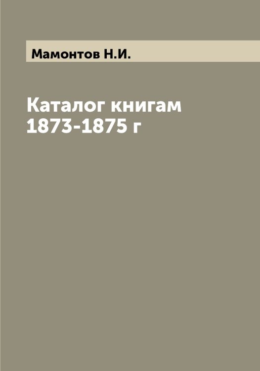Обложка книги «Каталог книгам 1873-1875 г» — Мамонтов Н.И., ISBN 9785519952712