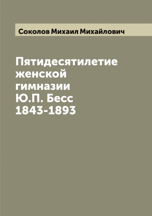 Пятидесятилетие женской гимназии Ю.П. Бесс 1843-1893 Обложка книги «Пятидесятилетие женской гимназии Ю.П. Бесс 1843-1893» — Соколов Михаил Михайлович, ISBN 9785519745598
