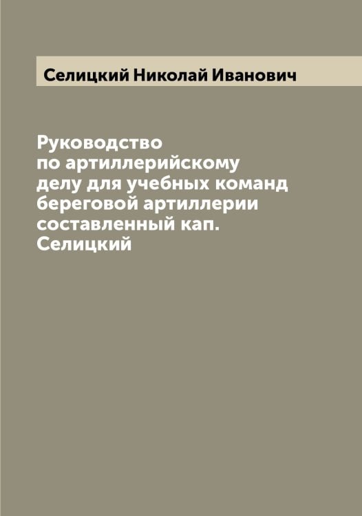 Руководство по артиллерийскому делу для учебных команд береговой артиллерии составленный кап. Селицкий Обложка книги «Руководство по артиллерийскому делу для учебных команд береговой артиллерии составленный кап. Селицкий» — Селицкий Николай Иванович, ISBN 9785519852203