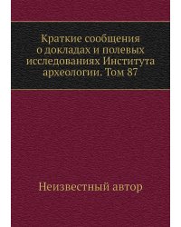 Краткие сообщения о докладах и полевых исследованиях Института археологии. Том 87