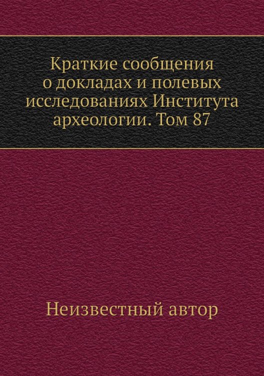 Краткие сообщения о докладах и полевых исследованиях Института археологии. Том 87