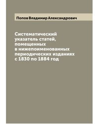 Систематический указатель статей, помещенных в нижепоименованных периодических изданиях с 1830 по 1884 год