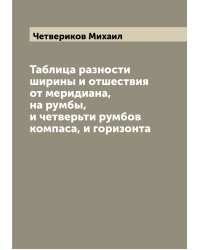 Таблица разности ширины и отшествия от меридиана, на румбы, и четверьти румбов компаса, и горизонта
