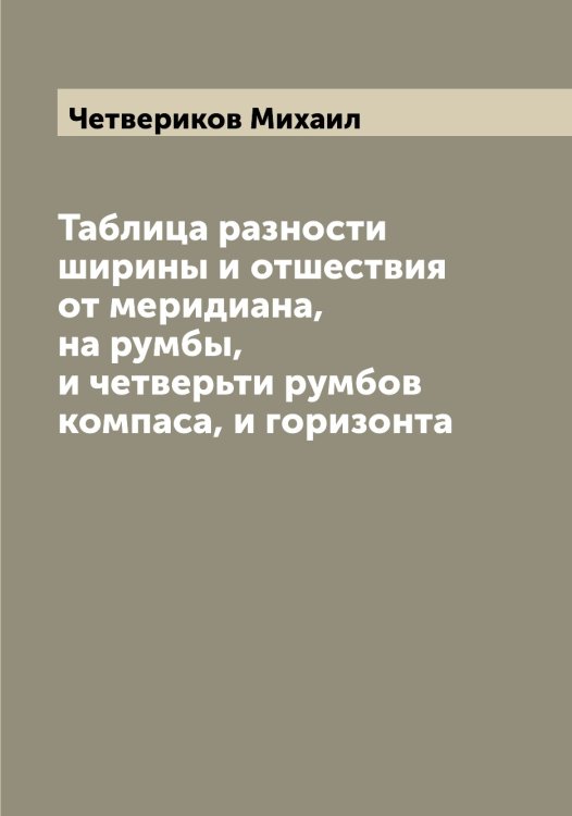 Обложка книги «Таблица разности ширины и отшествия от меридиана, на румбы, и четверьти румбов компаса, и горизонта» — Четвериков Михаил, ISBN 9785521301782