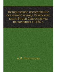 Историческое исследование сказания о походе Северского князя Игоря Святославича на половцев в 1185 г.