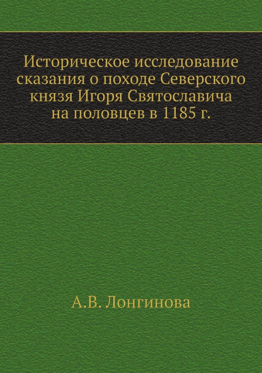 Историческое исследование сказания о походе Северского князя Игоря Святославича на половцев в 1185 г.