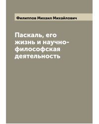 Паскаль, его жизнь и научно-философская деятельность