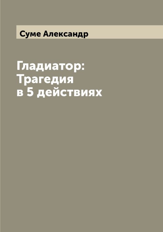 Обложка книги «Гладиатор: Трагедия в 5 действиях» — Суме Александр, ISBN 9785519758628