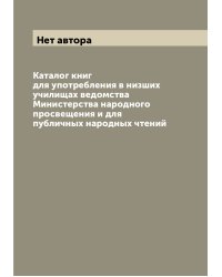Каталог книг для употребления в низших училищах ведомства Министерства народного просвещения и для публичных народных чтений