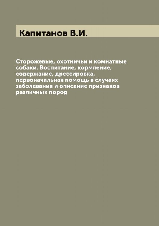 Обложка книги «Сторожевые, охотничьи и комнатные собаки. Воспитание, кормление, содержание, дрессировка, первоначальная помощь в случаях заболевания и описание признаков различных пород» — Капитанов В.И., ISBN 9785519880954