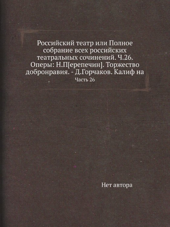 Российский театр или Полное собрание всех российских театральных сочинений. Ч.26. Оперы: Н.П[ерепечин]. Торжество добронравия. - Д.Горчаков. Калиф на