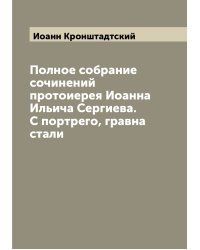 Полное собрание сочинений протоиерея Иоанна Ильича Сергиева. С портрего, гравна стали