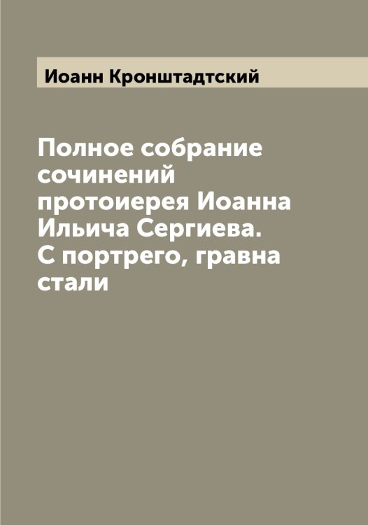 Обложка книги «Полное собрание сочинений протоиерея Иоанна Ильича Сергиева. С портрего, гравна стали» — Иоанн Кронштадтский, ISBN 9785519871884