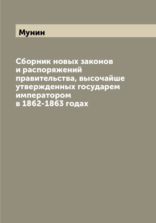 Обложка книги «Сборник новых законов и распоряжений правительства, высочайше утвержденных государем императором в 1862-1863 годах» — Мунин, ISBN 9785519981224