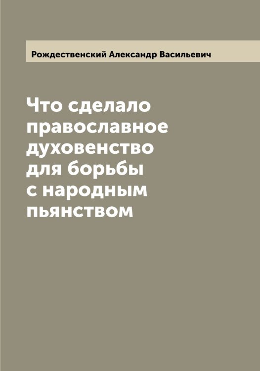 Обложка книги «Что сделало православное духовенство для борьбы с народным пьянством» — Рождественский Александр Васильевич, ISBN 9785519809276