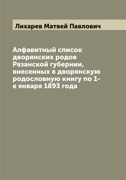 Обложка книги «Алфавитный список дворянских родов Рязанской губернии, внесенных в дворянскую родословную книгу по 1-е января 1893 года» — Лихарев Матвей Павлович, ISBN 9785519936316