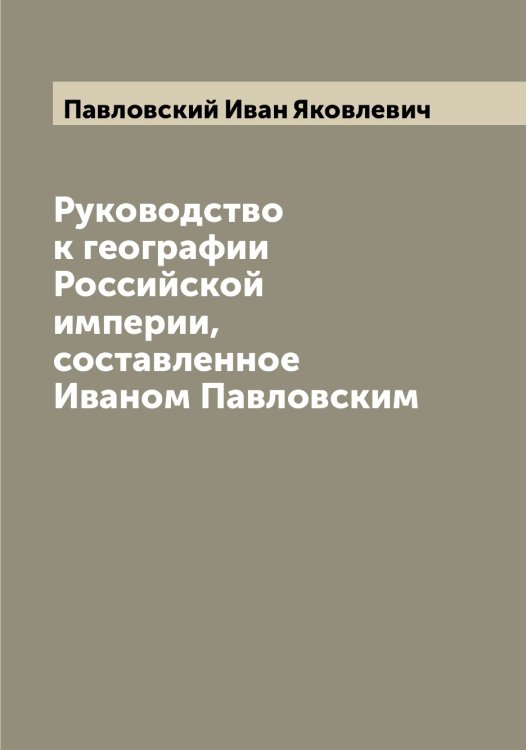 Обложка книги «Руководство к географии Российской империи, составленное Иваном Павловским» — Павловский Иван Яковлевич, ISBN 9785521270309