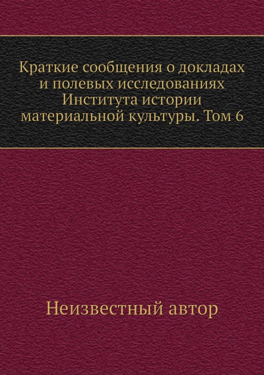 Краткие сообщения о докладах и полевых исследованиях Института истории материальной культуры. Том 6