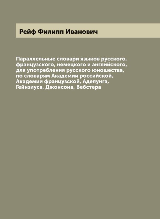 Параллельные словари языков русского, французского, немецкого и английского, для употребления русского юношества, по словарям Академии российской, Академии французской, Аделунга, Гейнзиуса, Джонсона, Вебстера Обложка книги «Параллельные словари языков русского, французского, немецкого и английского, для употребления русского юношества, по словарям Академии российской, Академии французской, Аделунга, Гейнзиуса, Джонсона, Вебстера» — Рейф Филипп Иванович, ISBN 9785519805308
