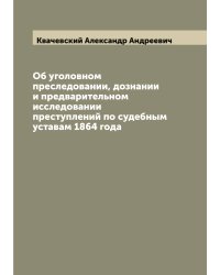 Об уголовном преследовании, дознании и предварительном исследовании преступлений по судебным уставам 1864 года