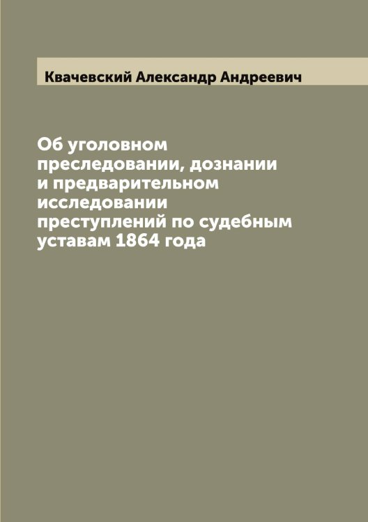 Обложка книги «Об уголовном преследовании, дознании и предварительном исследовании преступлений по судебным уставам 1864 года» — Квачевский Александр Андреевич, ISBN 9785519887694