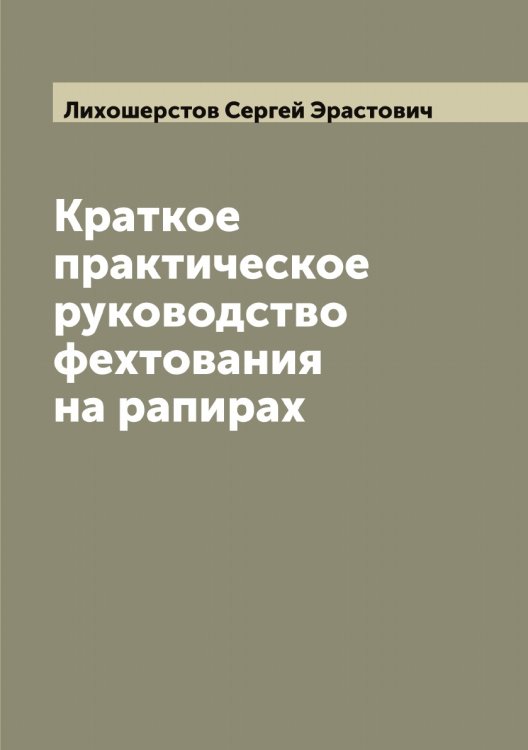 Обложка книги «Краткое практическое руководство фехтования на рапирах» — Лихошерстов Сергей Эрастович, ISBN 9785519936606