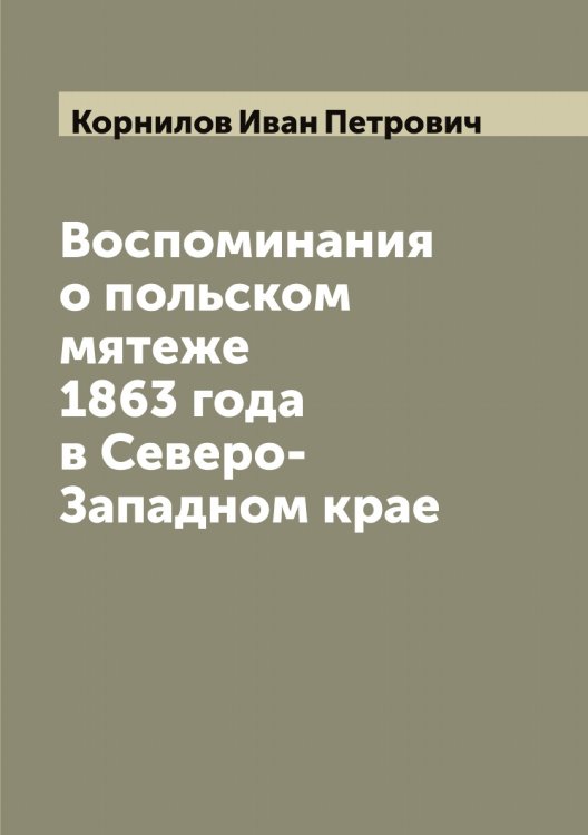 Обложка книги «Воспоминания о польском мятеже 1863 года в Северо-Западном крае» — Корнилов Иван Петрович, ISBN 9785519903745