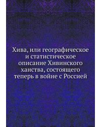 Хива, или географическое и статистическое описание Хивинского ханства, состоящего теперь в войне с Россией