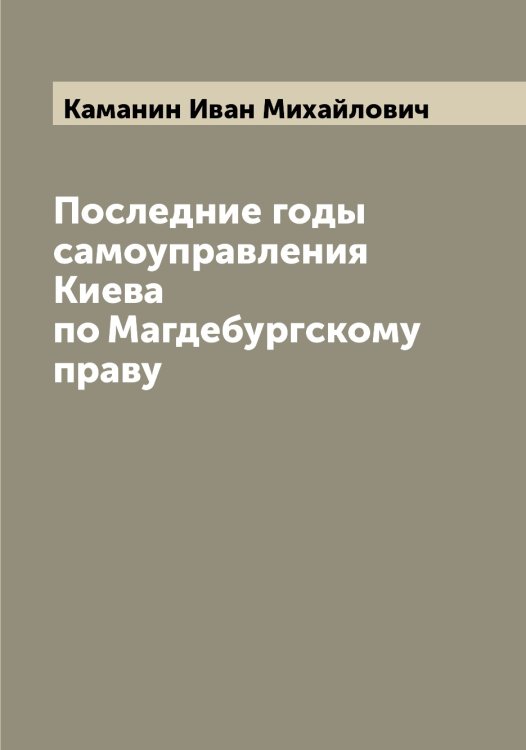 Обложка книги «Последние годы самоуправления Киева по Магдебургскому праву» — Каманин Иван Михайлович, ISBN 9785519879026