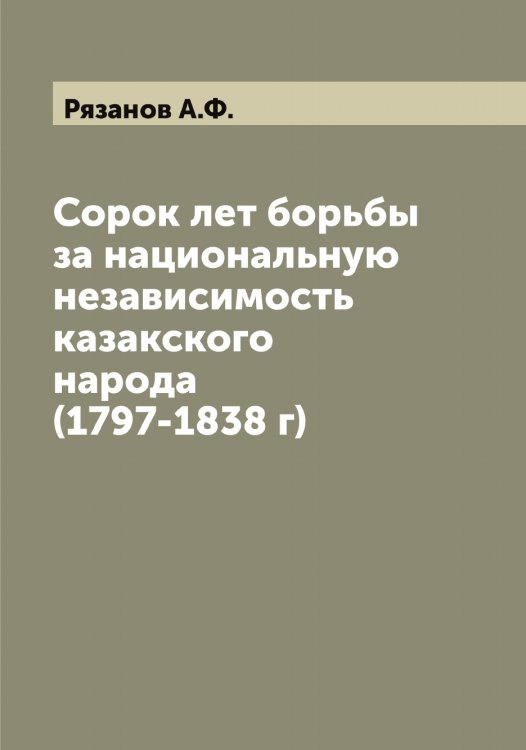 Обложка книги «Сорок лет борьбы за национальную независимость казакского народа (1797-1838 г)» — Рязанов А.Ф., ISBN 9785519842617