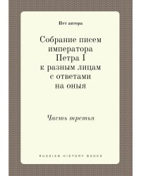 Собрание писем императора Петра I к разным лицам с ответами на оныя