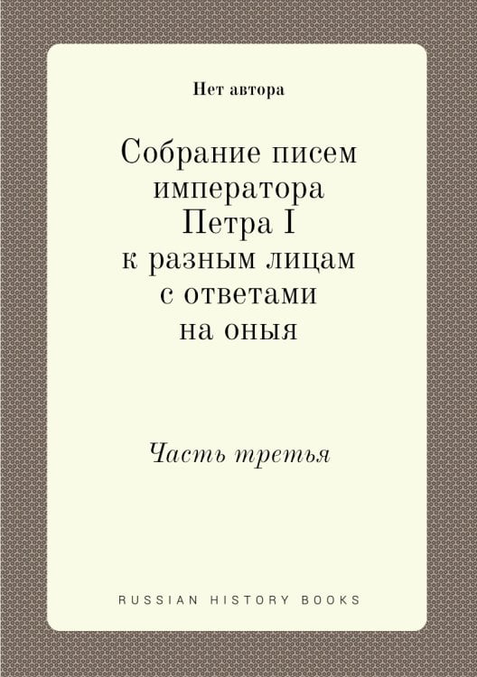 Собрание писем императора Петра I к разным лицам с ответами на оныя