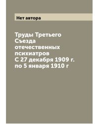 Труды Третьего Съезда отечественных психиатров С 27 декабря 1909 г. по 5 января 1910 г