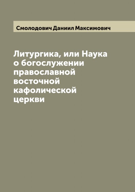 Обложка книги «Литургика, или Наука о богослужении православной восточной кафолической церкви» — Смолодович Даниил Максимович, ISBN 9785519743365