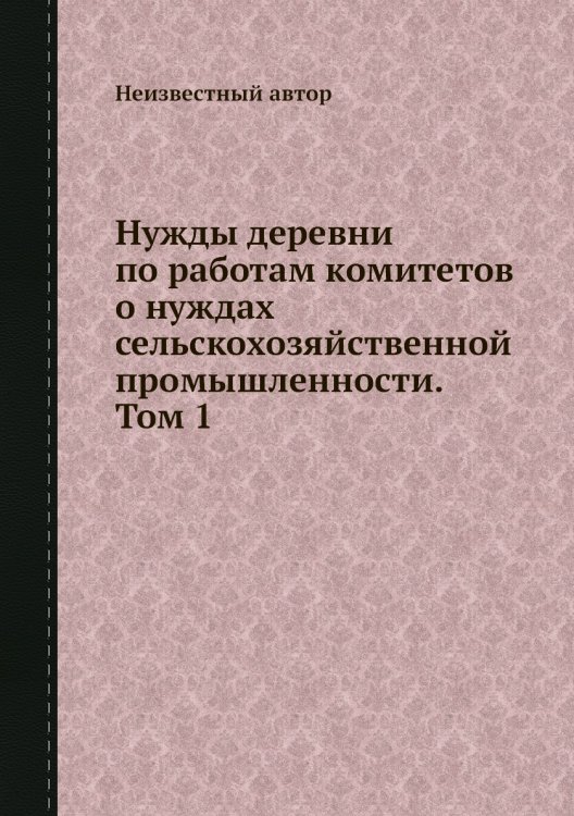 Нужды деревни по работам комитетов о нуждах сельскохозяйственной промышленности. Том 1