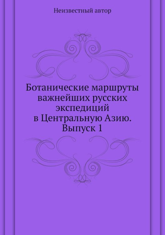 Ботанические маршруты важнейших русских экспедиций в Центральную Азию. Выпуск 1