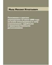 Положение о земских учреждениях 12 июня 1890 года со всеми относящимися к нему узаконениями, судебными и правительственными разъяснениями
