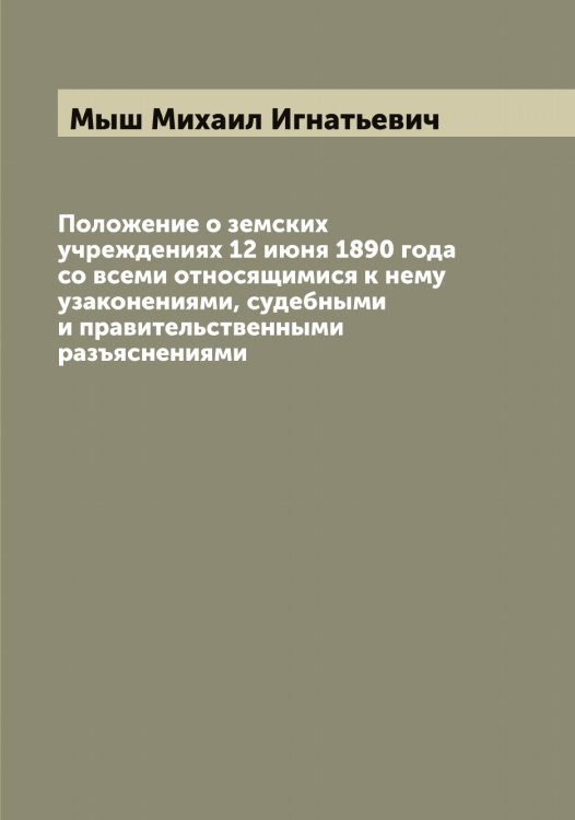 Обложка книги «Положение о земских учреждениях 12 июня 1890 года со всеми относящимися к нему узаконениями, судебными и правительственными разъяснениями» — Мыш Михаил Игнатьевич, ISBN 9785519983211
