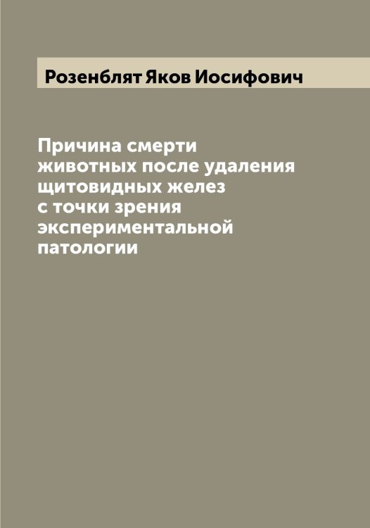 Обложка книги «Причина смерти животных после удаления щитовидных желез с точки зрения экспериментальной патологии» — Розенблят Яков Иосифович, ISBN 9785519810609
