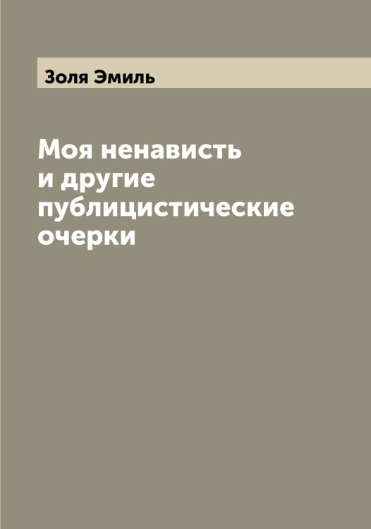 Обложка книги «Моя ненависть и другие публицистические очерки» — Золя Эмиль, ISBN 9785519863605