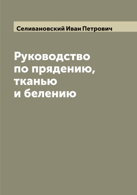 Обложка книги «Руководство по прядению, тканью и белению» — Селивановский Иван Петрович, ISBN 9785519852067