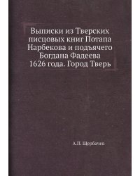 Выписки из Тверских писцовых книг Потапа Нарбекова и подъячего Богдана Фадеева 1626 года. Город Тверь