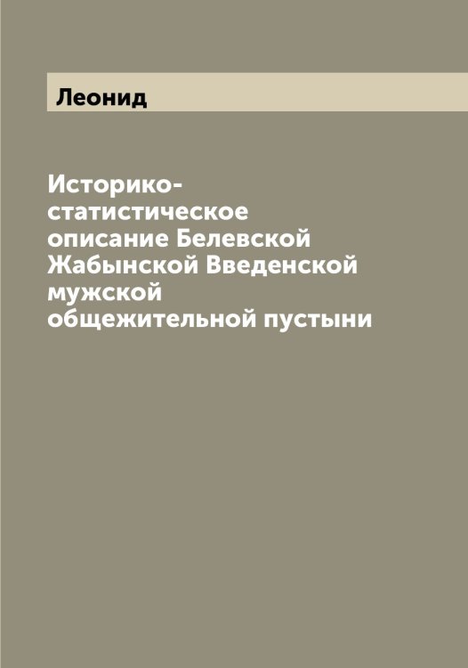 Историко-статистическое описание Белевской Жабынской Введенской мужской общежительной пустыни Обложка книги «Историко-статистическое описание Белевской Жабынской Введенской мужской общежительной пустыни» — Леонид, ISBN 9785519931014